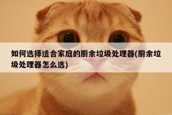 如何选择适合家庭的厨余垃圾处理器(厨余垃圾处理器怎么选)-beat365平台