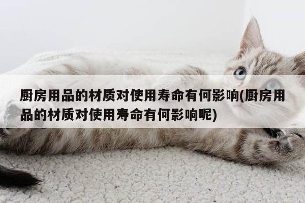 【beat365】厨房用品的材质对使用寿命有何影响(厨房用品的材质对使用寿命有何影响呢)