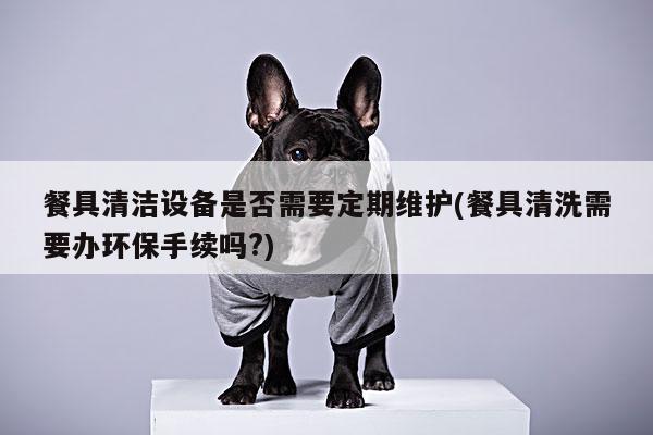 beat365：餐具清洁设备是否需要定期维护(餐具清洗需要办环保手续吗?)
