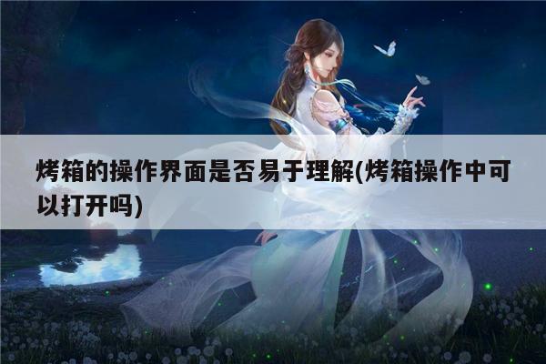 烤箱的操作界面是否易于理解(烤箱操作中可以打开吗)：beat365平台