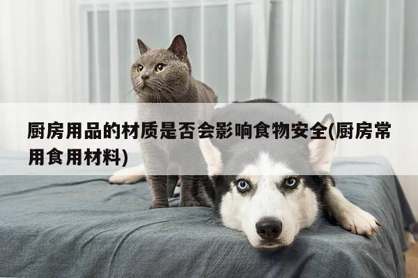 beat365_厨房用品的材质是否会影响食物安全(厨房常用食用材料)