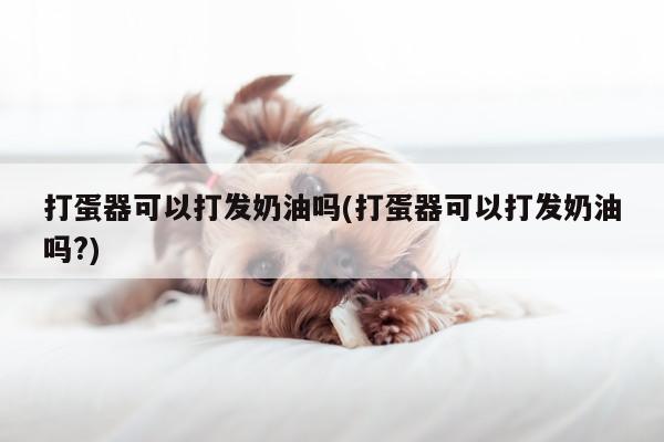 【beat365】打蛋器可以打发奶油吗(打蛋器可以打发奶油吗?)