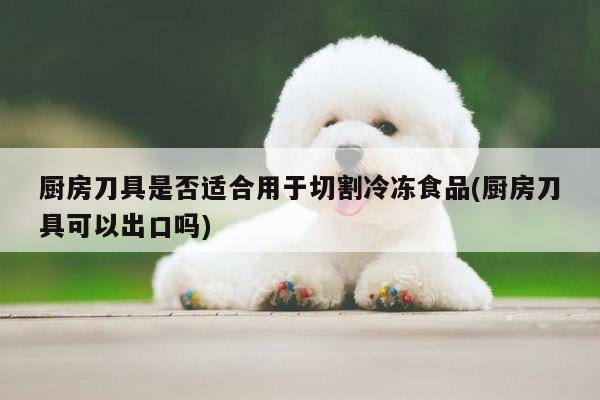 厨房刀具是否适合用于切割冷冻食品(厨房刀具可以出口吗)-beat365在线体育