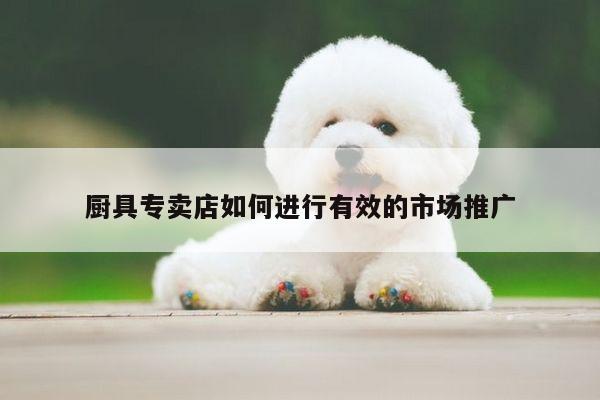 厨具专卖店如何进行有效的市场推广_beat365在线体育