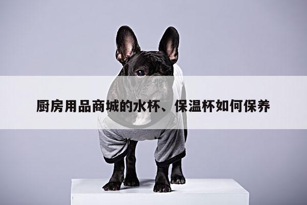 厨房用品商城的水杯、保温杯如何保养【beat365】