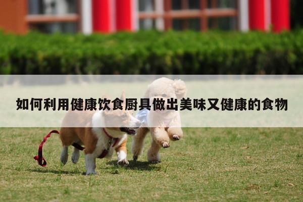 如何利用健康饮食厨具做出美味又健康的食物|beat365官网登录