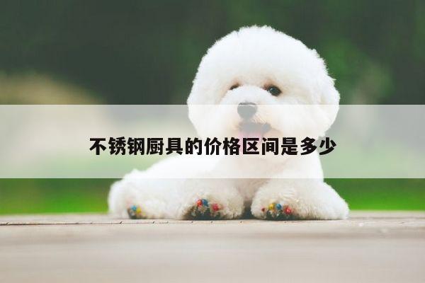 beat365平台_不锈钢厨具的价格区间是多少