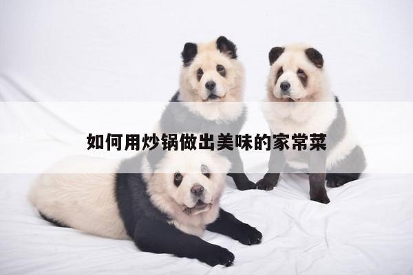 如何用炒锅做出美味的家常菜_beat365在线体育