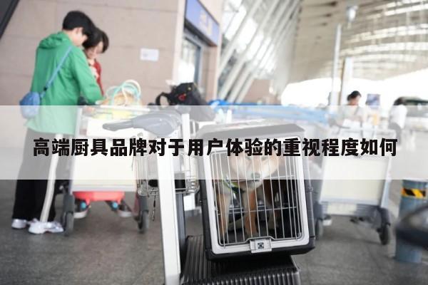 beat365官网登录-高端厨具品牌对于用户体验的重视程度如何