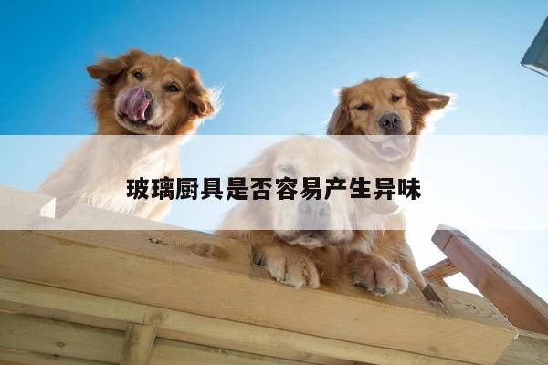 beat365官网登录-玻璃厨具是否容易产生异味